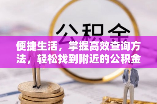 曲水便捷生活，掌握高效查询方法，轻松找到附近的公积金服务网点