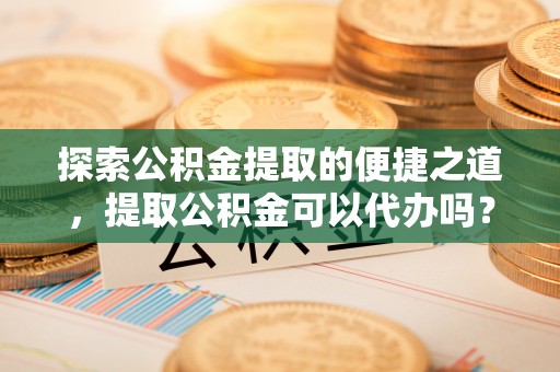 曲水探索公积金提取的便捷之道，提取公积金可以代办吗？