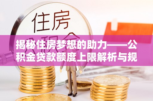 曲水揭秘住房梦想的助力——公积金贷款额度上限解析与规划