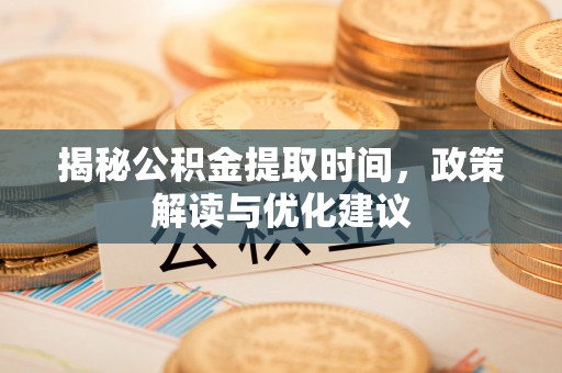 曲水揭秘公积金提取时间，政策解读与优化建议