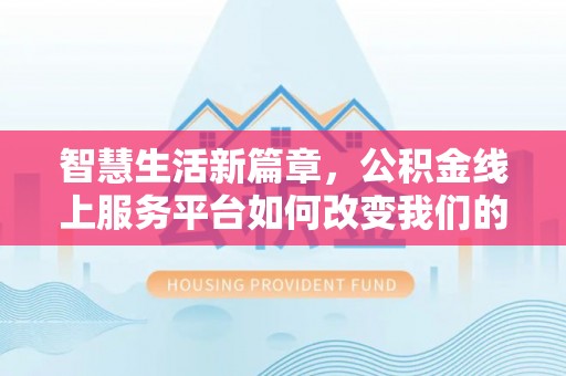 曲水智慧生活新篇章，公积金线上服务平台如何改变我们的日常