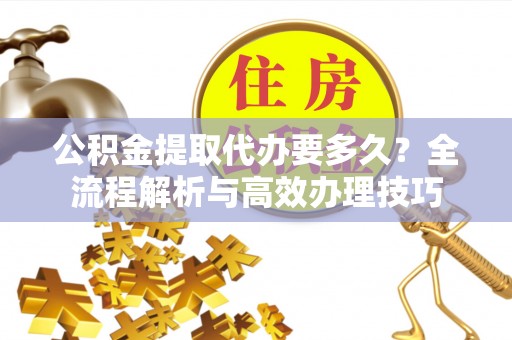 曲水公积金提取代办要多久？全流程解析与高效办理技巧