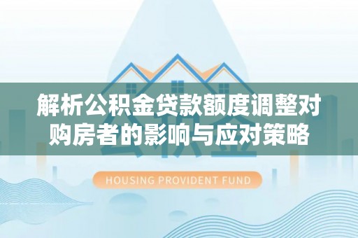 曲水解析公积金贷款额度调整对购房者的影响与应对策略