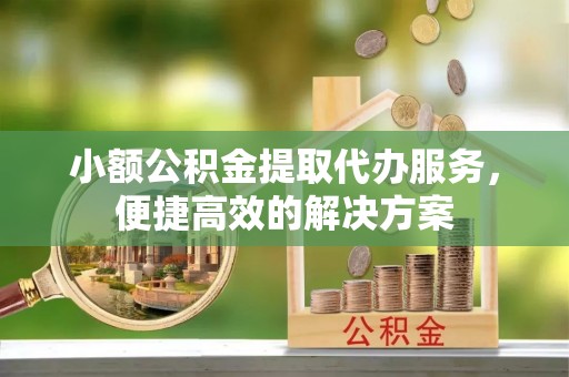 曲水小额公积金提取代办服务，便捷高效的解决方案