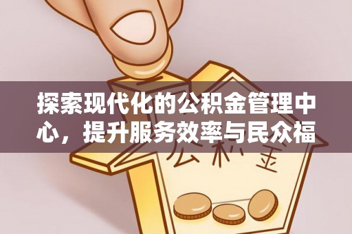 曲水探索现代化的公积金管理中心，提升服务效率与民众福祉的关键