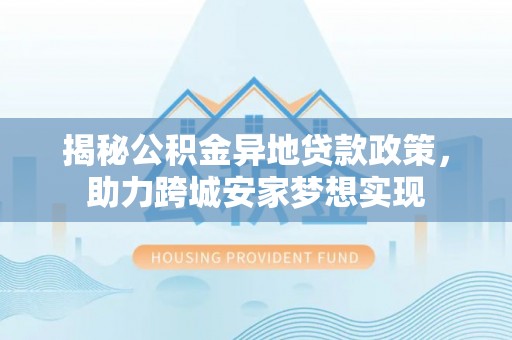 曲水揭秘公积金异地贷款政策，助力跨城安家梦想实现