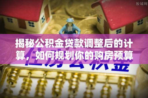 曲水揭秘公积金贷款调整后的计算，如何规划你的购房预算？