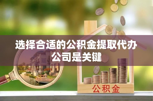 曲水选择合适的公积金提取代办公司是关键