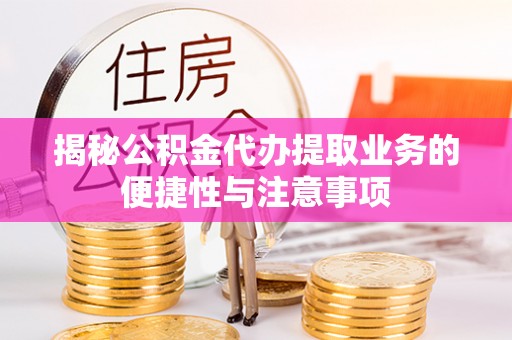 曲水揭秘公积金代办提取业务的便捷性与注意事项