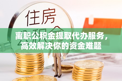 曲水离职公积金提取代办服务，高效解决你的资金难题