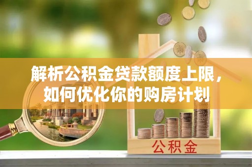 曲水解析公积金贷款额度上限，如何优化你的购房计划