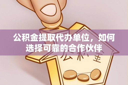 曲水公积金提取代办单位，如何选择可靠的合作伙伴