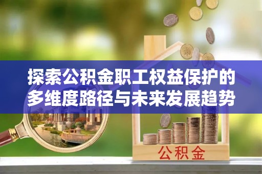 曲水探索公积金职工权益保护的多维度路径与未来发展趋势