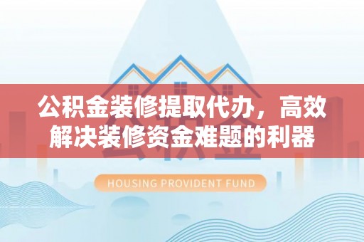 曲水公积金装修提取代办，高效解决装修资金难题的利器