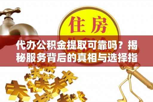 曲水代办公积金提取可靠吗？揭秘服务背后的真相与选择指南