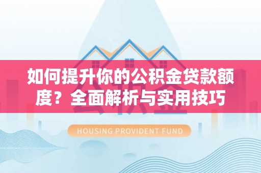 曲水如何提升你的公积金贷款额度？全面解析与实用技巧