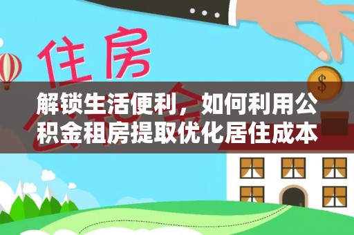 曲水解锁生活便利，如何利用公积金租房提取优化居住成本