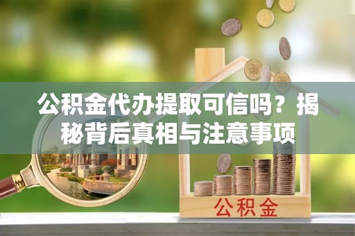 曲水公积金代办提取可信吗？揭秘背后真相与注意事项