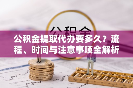 曲水公积金提取代办要多久？流程、时间与注意事项全解析