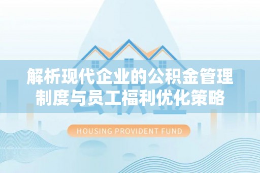 曲水解析现代企业的公积金管理制度与员工福利优化策略