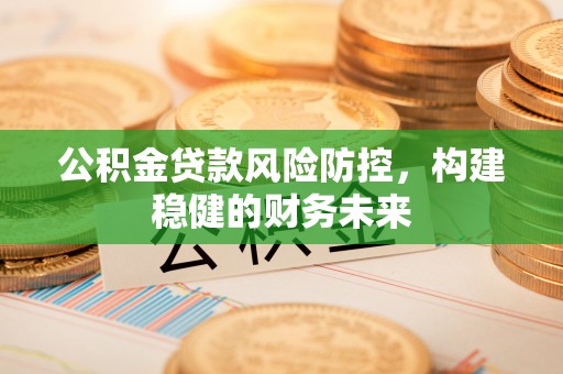 曲水公积金贷款风险防控，构建稳健的财务未来