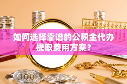 曲水如何选择靠谱的公积金代办提取费用方案？