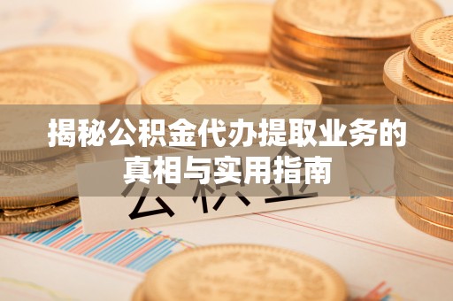 曲水揭秘公积金代办提取业务的真相与实用指南