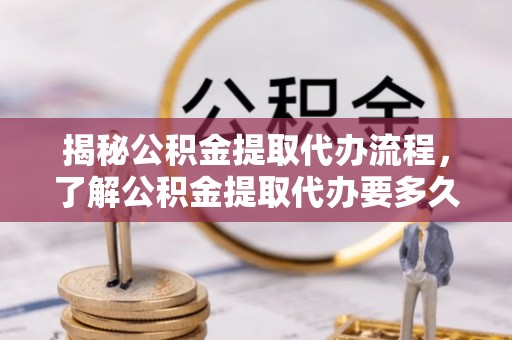 曲水揭秘公积金提取代办流程，了解公积金提取代办要多久不再迷茫