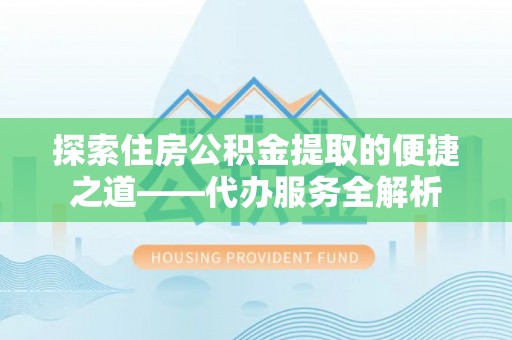 曲水探索住房公积金提取的便捷之道——代办服务全解析