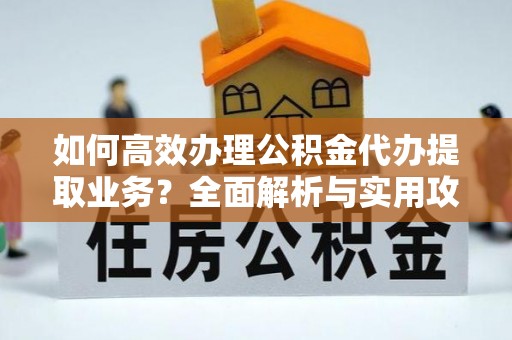 曲水如何高效办理公积金代办提取业务？全面解析与实用攻略