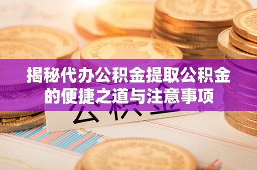 曲水揭秘代办公积金提取公积金的便捷之道与注意事项