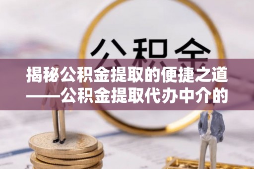 曲水揭秘公积金提取的便捷之道——公积金提取代办中介的专业服务