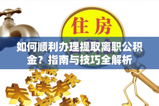 曲水如何顺利办理提取离职公积金？指南与技巧全解析