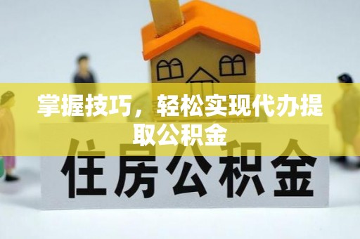 曲水掌握技巧，轻松实现代办提取公积金