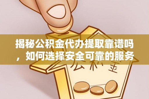 曲水揭秘公积金代办提取靠谱吗，如何选择安全可靠的服务？