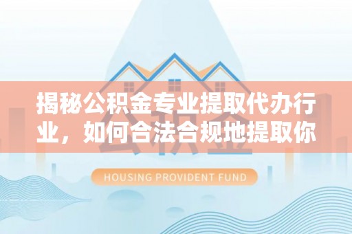 曲水揭秘公积金专业提取代办行业，如何合法合规地提取你的公积金