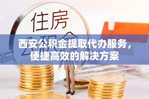 曲水西安公积金提取代办服务，便捷高效的解决方案