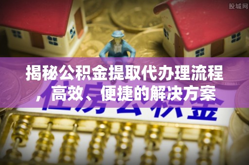 曲水揭秘公积金提取代办理流程，高效、便捷的解决方案