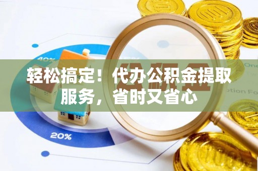 曲水轻松搞定！代办公积金提取服务，省时又省心