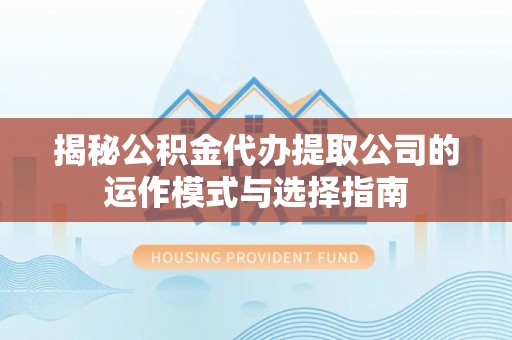 曲水揭秘公积金代办提取公司的运作模式与选择指南