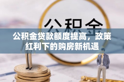 曲水公积金贷款额度提高，政策红利下的购房新机遇