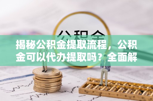 曲水揭秘公积金提取流程，公积金可以代办提取吗？全面解析与实用指南