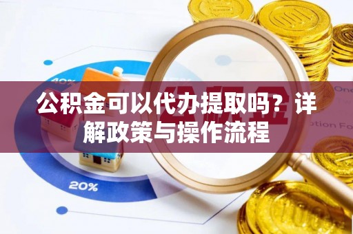 曲水公积金可以代办提取吗？详解政策与操作流程
