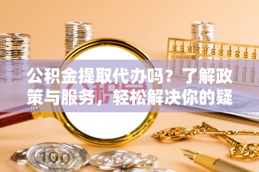 曲水公积金提取代办吗？了解政策与服务，轻松解决你的疑问