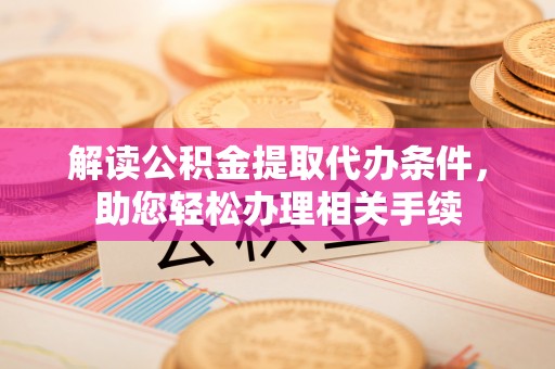 曲水解读公积金提取代办条件，助您轻松办理相关手续