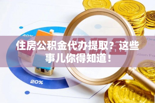 曲水住房公积金代办提取？这些事儿你得知道！