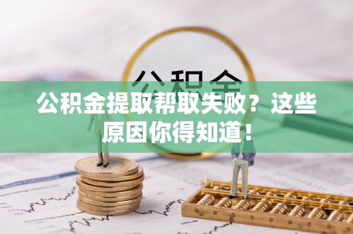曲水公积金提取帮取失败？这些原因你得知道！