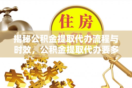 曲水揭秘公积金提取代办流程与时效，公积金提取代办要多久不再神秘