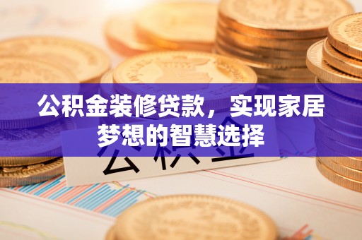 曲水公积金装修贷款，实现家居梦想的智慧选择