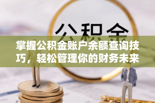 曲水掌握公积金账户余额查询技巧，轻松管理你的财务未来